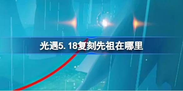 光遇5.18任务怎么做-光遇5月18日先祖复刻位置攻略